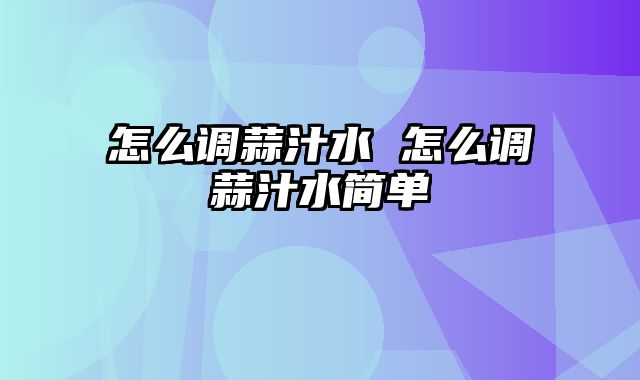 怎么调蒜汁水 怎么调蒜汁水简单