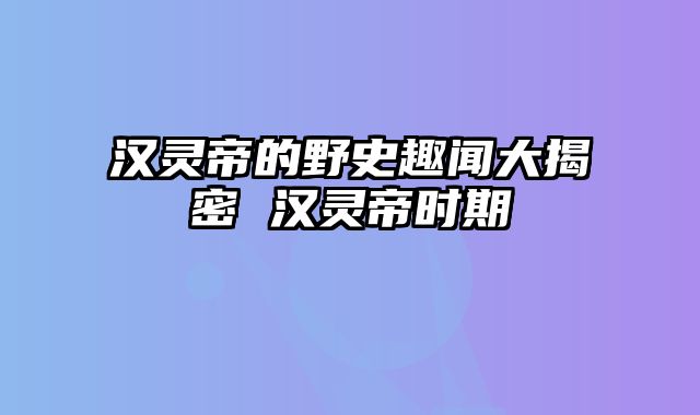 汉灵帝的野史趣闻大揭密 汉灵帝时期