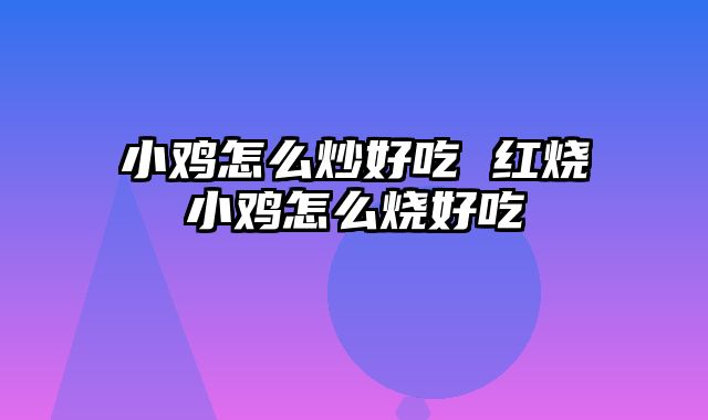 小鸡怎么炒好吃 红烧小鸡怎么烧好吃