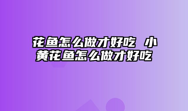 花鱼怎么做才好吃 小黄花鱼怎么做才好吃