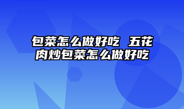 包菜怎么做好吃 五花肉炒包菜怎么做好吃