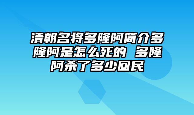 清朝名将多隆阿简介多隆阿是怎么死的 多隆阿杀了多少回民
