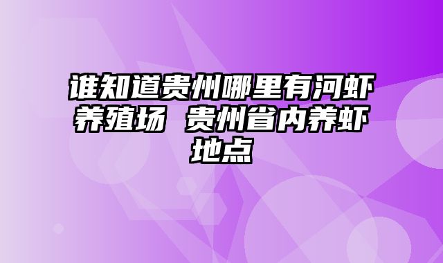谁知道贵州哪里有河虾养殖场 贵州省内养虾地点