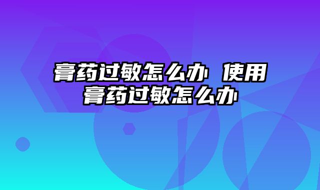 膏药过敏怎么办 使用膏药过敏怎么办
