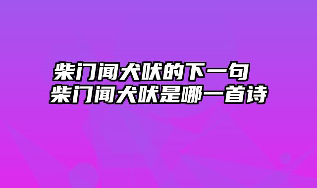 柴门闻犬吠的下一句 柴门闻犬吠是哪一首诗