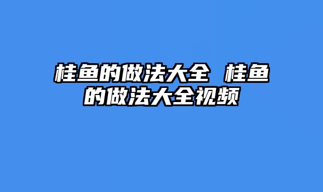 桂鱼的做法大全 桂鱼的做法大全视频