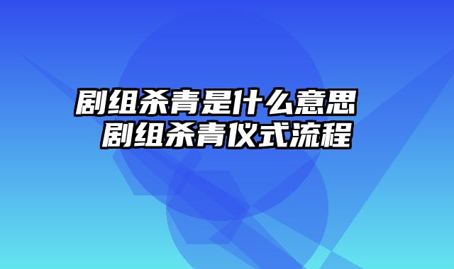 剧组杀青是什么意思 剧组杀青仪式流程
