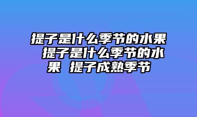 提子是什么季节的水果 提子是什么季节的水果 提子成熟季节