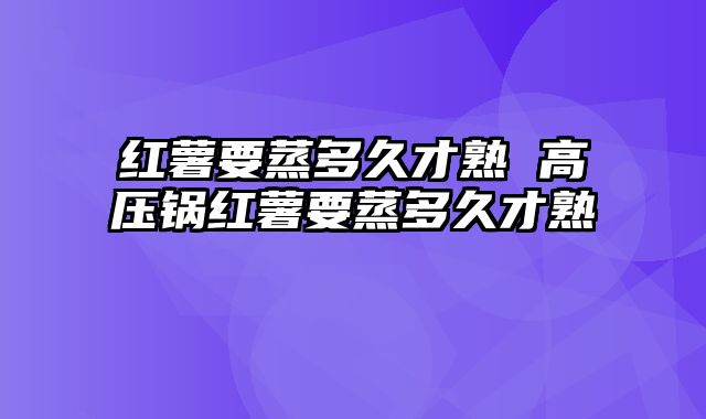 红薯要蒸多久才熟 高压锅红薯要蒸多久才熟