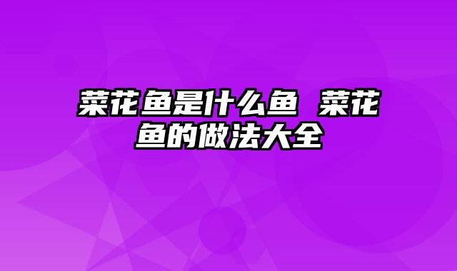 菜花鱼是什么鱼 菜花鱼的做法大全