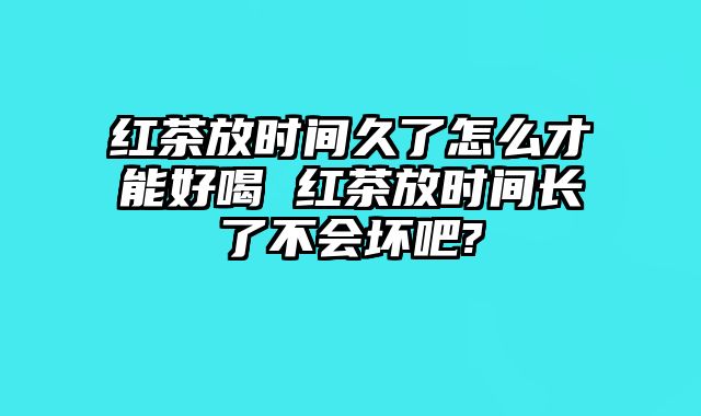 红茶放时间久了怎么才能好喝 红茶放时间长了不会坏吧?