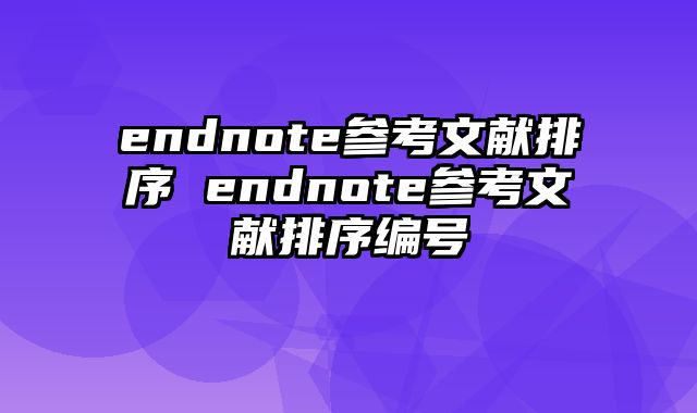 endnote参考文献排序 endnote参考文献排序编号