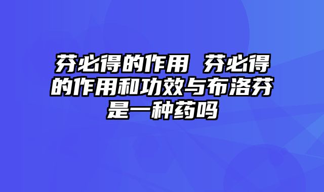 芬必得的作用 芬必得的作用和功效与布洛芬是一种药吗