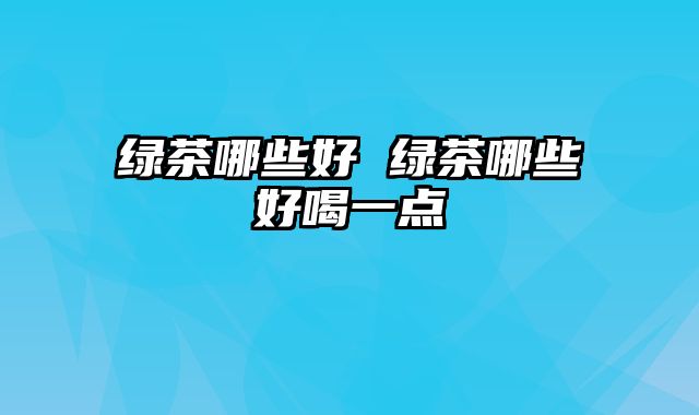绿茶哪些好 绿茶哪些好喝一点