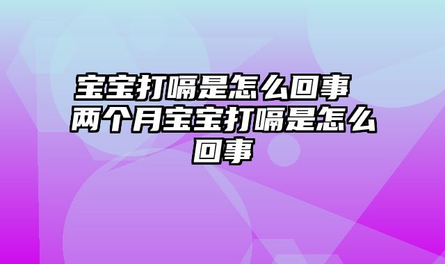 宝宝打嗝是怎么回事 两个月宝宝打嗝是怎么回事