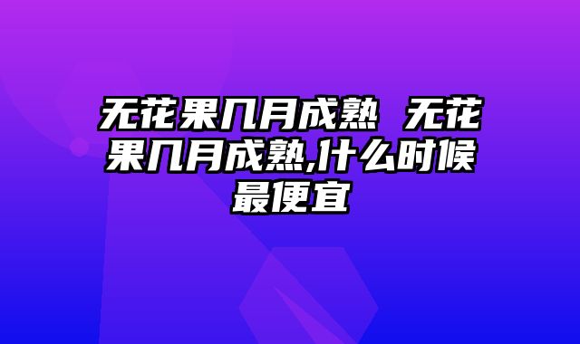 无花果几月成熟 无花果几月成熟,什么时候最便宜