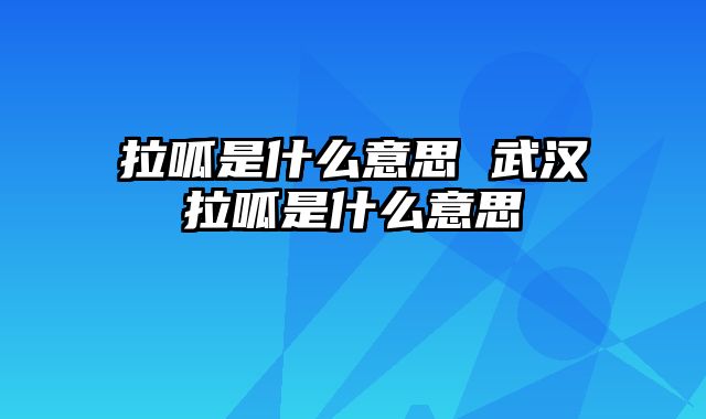 拉呱是什么意思 武汉拉呱是什么意思