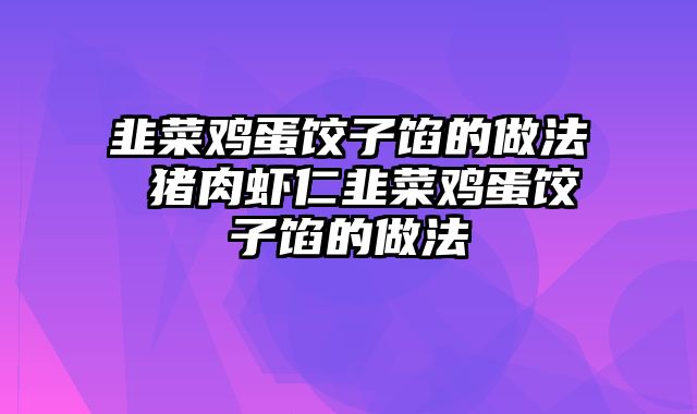 韭菜鸡蛋饺子馅的做法 猪肉虾仁韭菜鸡蛋饺子馅的做法