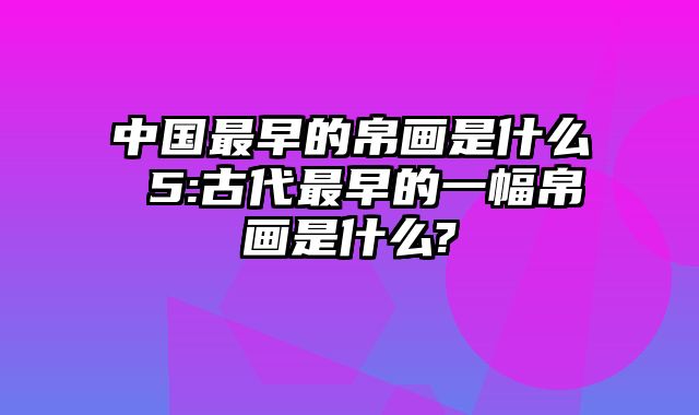 中国最早的帛画是什么 5:古代最早的一幅帛画是什么?