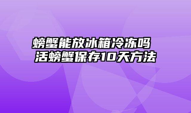 螃蟹能放冰箱冷冻吗 活螃蟹保存10天方法