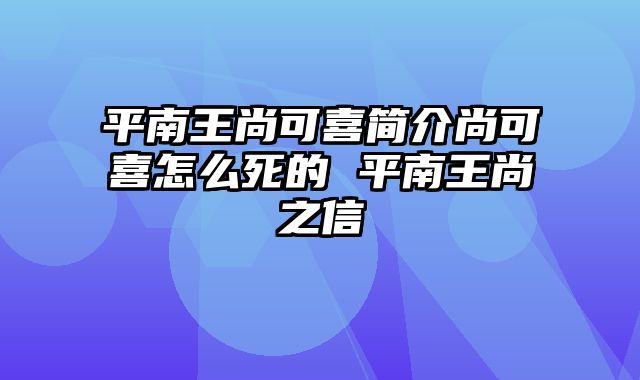 平南王尚可喜简介尚可喜怎么死的 平南王尚之信