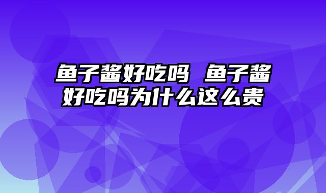 鱼子酱好吃吗 鱼子酱好吃吗为什么这么贵
