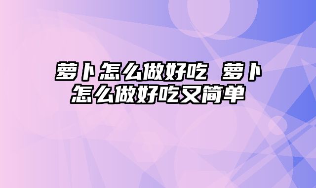 萝卜怎么做好吃 萝卜怎么做好吃又简单