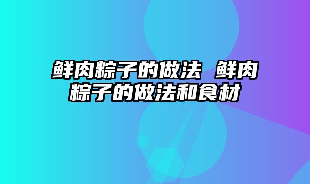 鲜肉粽子的做法 鲜肉粽子的做法和食材