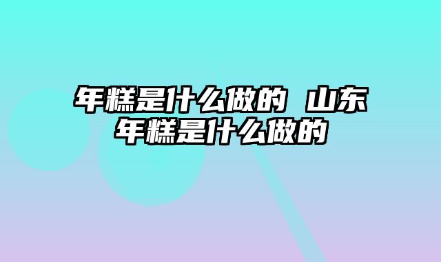 年糕是什么做的 山东年糕是什么做的