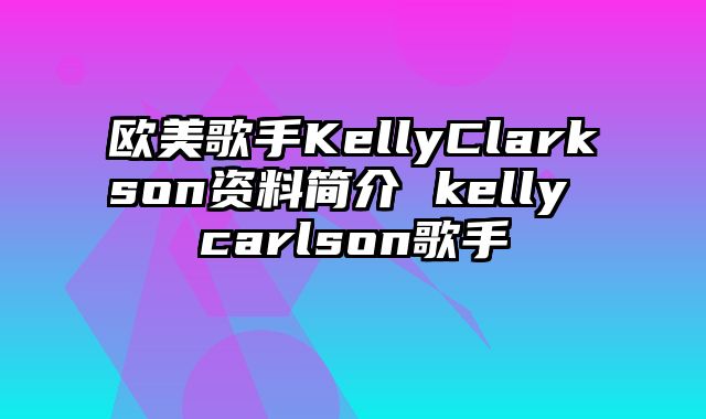 欧美歌手KellyClarkson资料简介 kelly carlson歌手