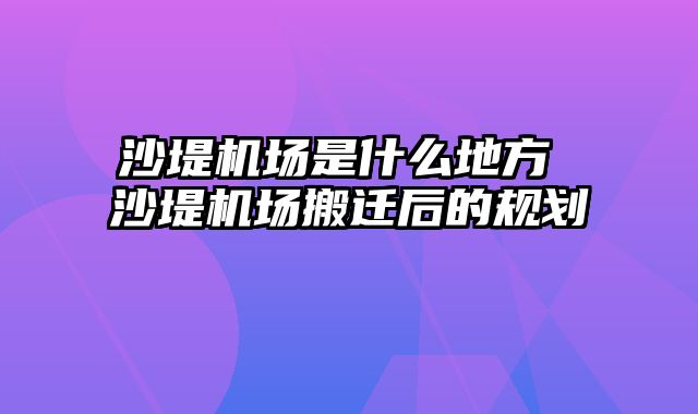 沙堤机场是什么地方 沙堤机场搬迁后的规划