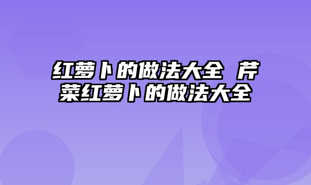 红萝卜的做法大全 芹菜红萝卜的做法大全