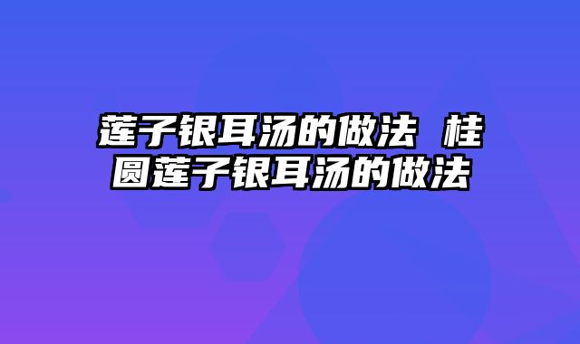 莲子银耳汤的做法 桂圆莲子银耳汤的做法