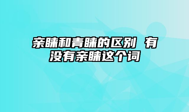 亲睐和青睐的区别 有没有亲睐这个词