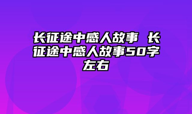 长征途中感人故事 长征途中感人故事50字左右