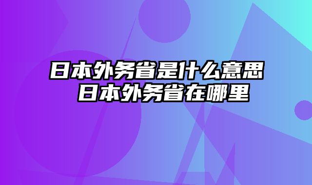 日本外务省是什么意思 日本外务省在哪里