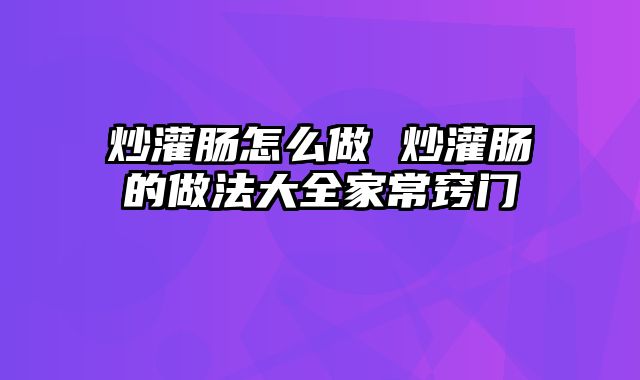 炒灌肠怎么做 炒灌肠的做法大全家常窍门