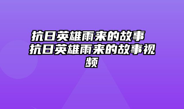 抗日英雄雨来的故事 抗日英雄雨来的故事视频