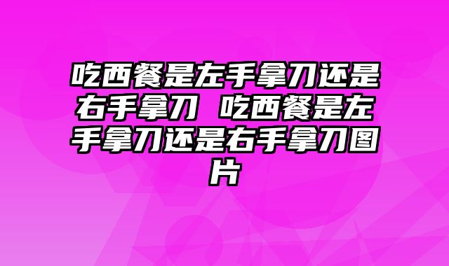 吃西餐是左手拿刀还是右手拿刀 吃西餐是左手拿刀还是右手拿刀图片