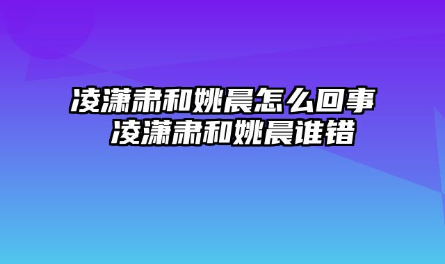 凌潇肃和姚晨怎么回事 凌潇肃和姚晨谁错
