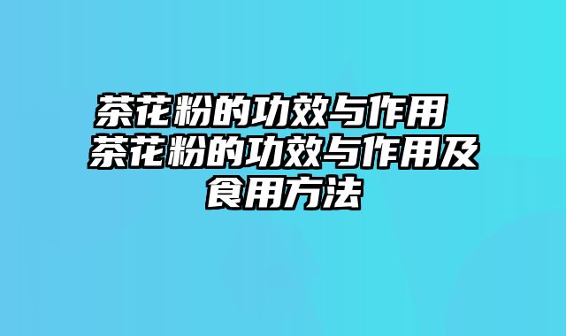 茶花粉的功效与作用 茶花粉的功效与作用及食用方法