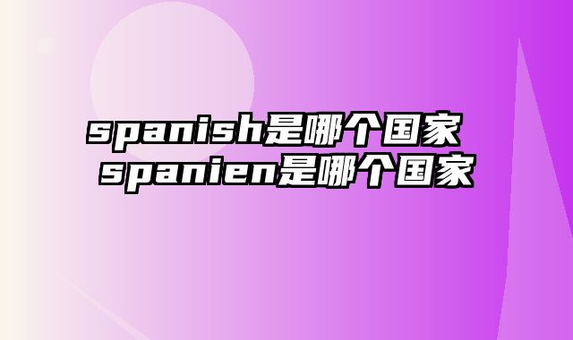 spanish是哪个国家 spanien是哪个国家