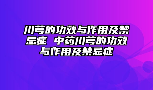川芎的功效与作用及禁忌症 中药川芎的功效与作用及禁忌症