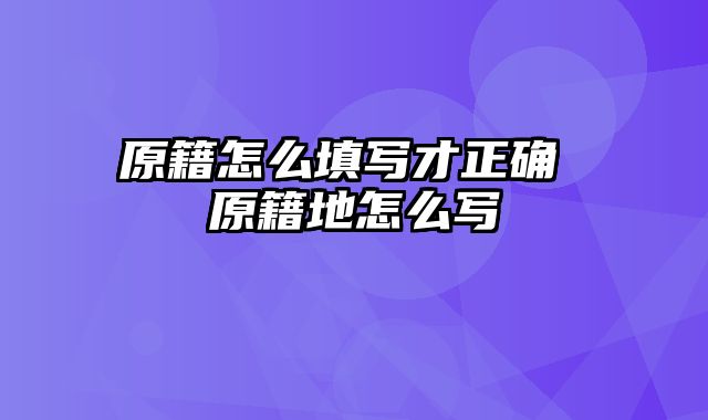 原籍怎么填写才正确 原籍地怎么写