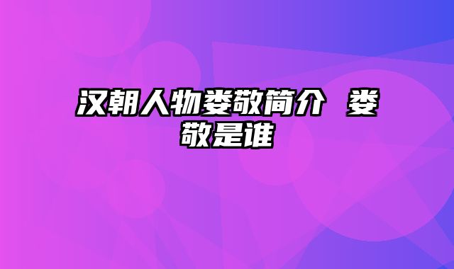 汉朝人物娄敬简介 娄敬是谁