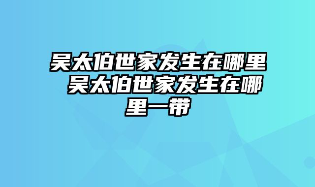 吴太伯世家发生在哪里 吴太伯世家发生在哪里一带