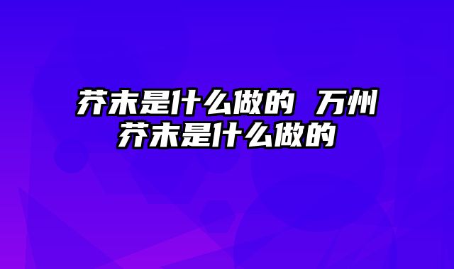 芥末是什么做的 万州芥末是什么做的