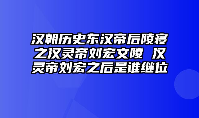 汉朝历史东汉帝后陵寝之汉灵帝刘宏文陵 汉灵帝刘宏之后是谁继位
