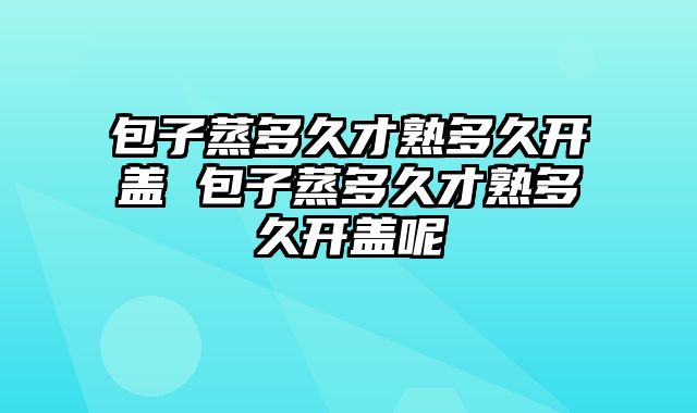 包子蒸多久才熟多久开盖 包子蒸多久才熟多久开盖呢