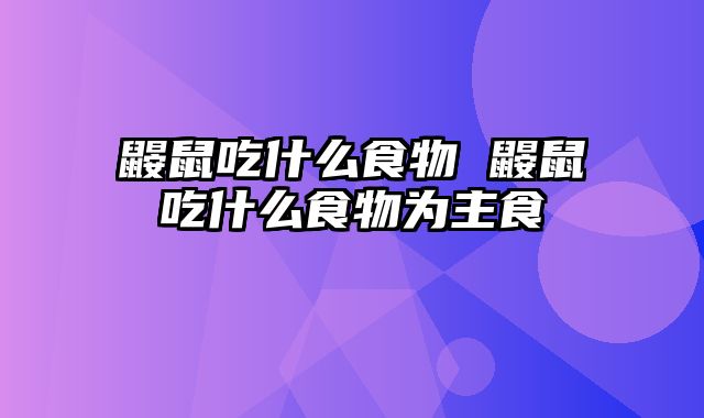 鼹鼠吃什么食物 鼹鼠吃什么食物为主食